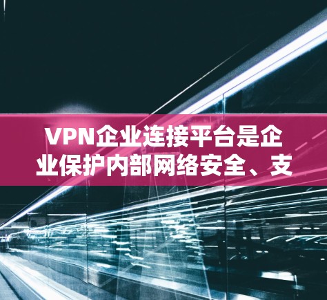 VPN企业连接平台是企业保护内部网络安全、支持远程办公和移动办公的重要工具。以下是对VPN企业连接平台的详细分析和建议