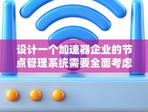 设计一个加速器企业的节点管理系统需要全面考虑各个方面，从功能模块到系统架构，再到技术选型和用户体验。以下是一个有条理的设计方案