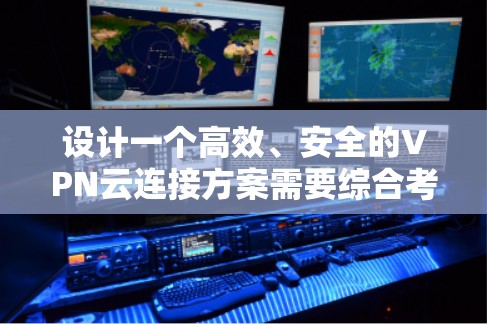 设计一个高效、安全的VPN云连接方案需要综合考虑多个因素，确保既能满足用户需求，又能遵守安全和合规标准。以下是一个结构清晰的方案概述