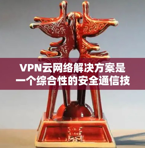 VPN云网络解决方案是一个综合性的安全通信技术，用于在公网环境中为用户提供安全访问内部网络或云资源的途径。以下是对该解决方案的详细分析和总结