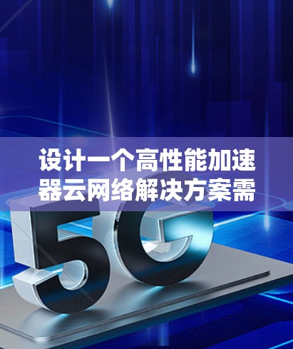 设计一个高性能加速器云网络解决方案需要综合考虑多个方面，以下是一个结构化的解决方案