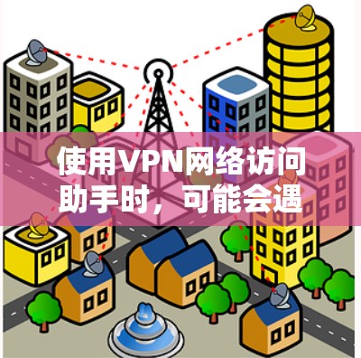使用VPN网络访问助手时，可能会遇到一些常见问题和错误。以下是一些可能的问题及其解决方法