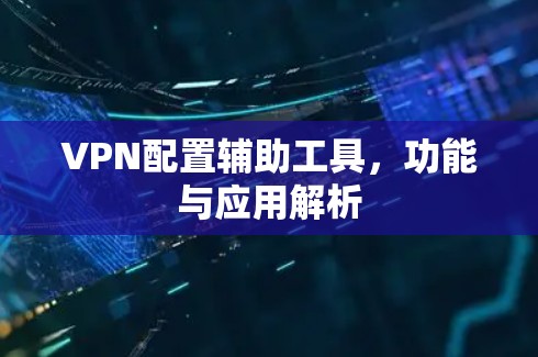 VPN配置辅助工具，功能与应用解析