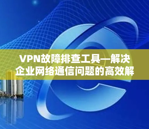 VPN故障排查工具—解决企业网络通信问题的高效解决方案