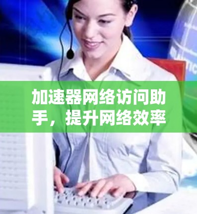 加速器网络访问助手，提升网络效率的秘密武器