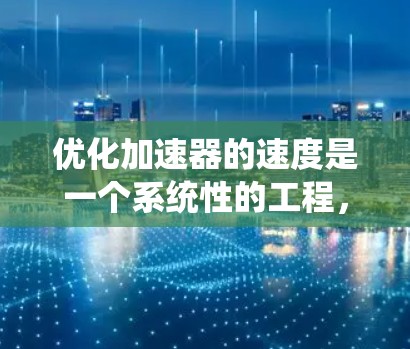 优化加速器的速度是一个系统性的工程，需要综合考虑多个因素。以下是一个有条理的步骤指南，帮助您有效地优化加速器的速度