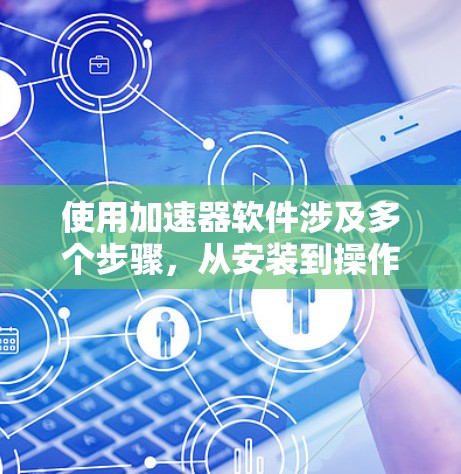 使用加速器软件涉及多个步骤，从安装到操作，每一步都需要仔细处理。以下是详细的步骤指南