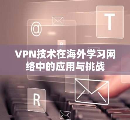 VPN技术在海外学习网络中的应用与挑战