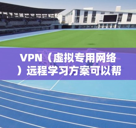 VPN（虚拟专用网络）远程学习方案可以帮助用户在安全、稳定、可靠的网络环境中进行远程学习。以下是一个详细的VPN远程学习方案
