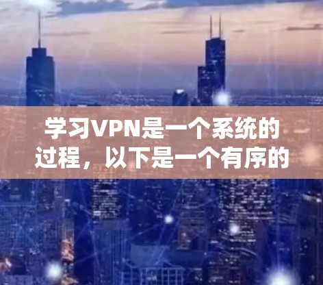 学习VPN是一个系统的过程，以下是一个有序的学习指南，帮助你逐步掌握VPN的使用和配置方法
