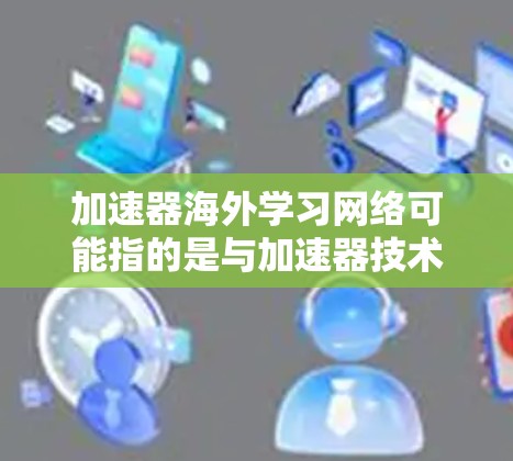 加速器海外学习网络可能指的是与加速器技术相关的国际学习和合作网络。以下是一些可能相关的信息和建议