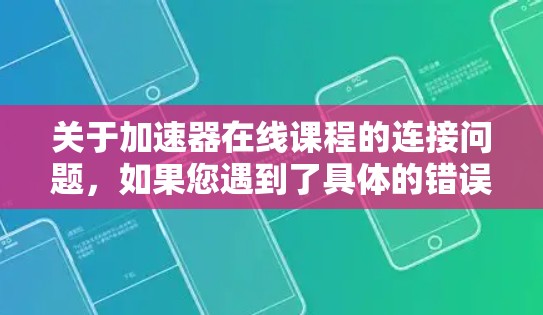 关于加速器在线课程的连接问题，如果您遇到了具体的错误或问题，通常可以按照以下步骤进行排查和解决