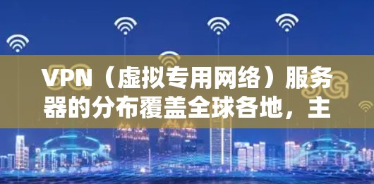 VPN（虚拟专用网络）服务器的分布覆盖全球各地，主要集中在互联网基础设施发达的地区。以下是一些主要地区的VPN服务器分布情况及其特点