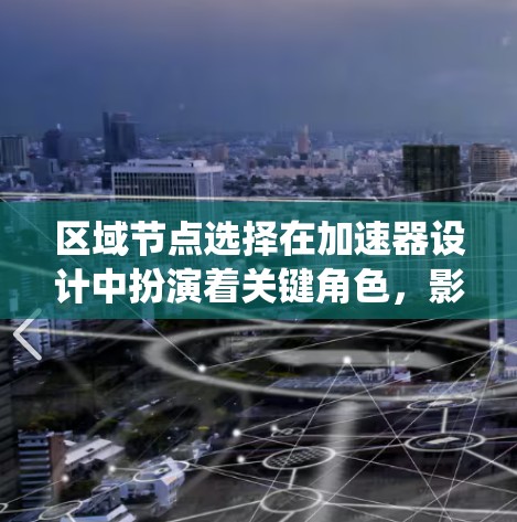 区域节点选择在加速器设计中扮演着关键角色，影响粒子束的传输效率和加速器的整体性能。以下是对该问题的系统化总结
