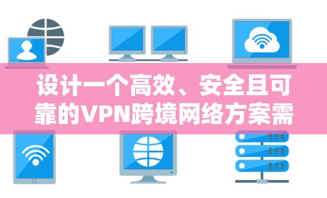设计一个高效、安全且可靠的VPN跨境网络方案需要综合考虑多个关键因素。以下是一个结构化的方案总结