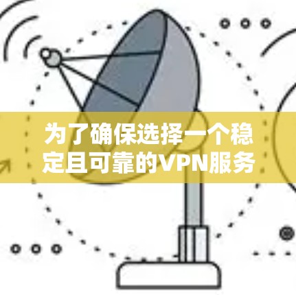 为了确保选择一个稳定且可靠的VPN服务，以下是根据思考过程整理出的关键点和建议