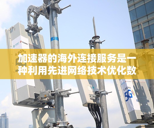 加速器的海外连接服务是一种利用先进网络技术优化数据传输路径的解决方案，旨在提高跨国数据传输的效率和可靠性。以下是对加速器海外连接服务的详细分析