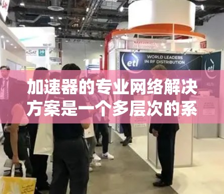 加速器的专业网络解决方案是一个多层次的系统工程，涉及网络架构、设备、协议、调度、安全等多个方面。以下是对该解决方案的详细分析和总结