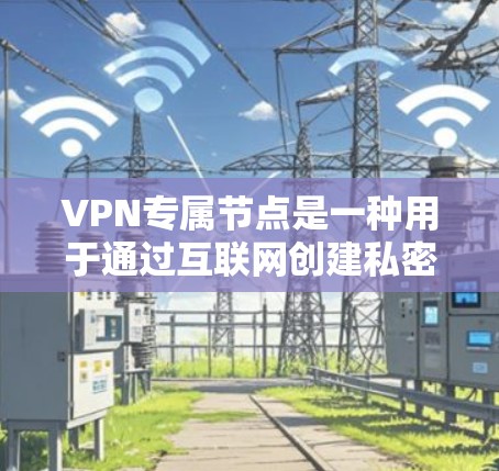 VPN专属节点是一种用于通过互联网创建私密、安全的网络连接的技术。它允许多个用户通过一个共享的私人网络访问资源，通常由一个或多个专属服务器提供服务。以下是一些关键点