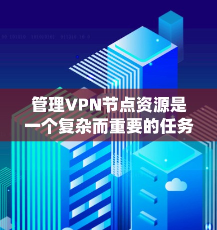 管理VPN节点资源是一个复杂而重要的任务，涵盖了多个关键方面。以下是对这一过程的系统化总结，帮助您全面理解和有效执行