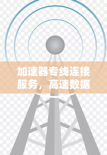 加速器专线连接服务，高速数据传输的革命性解决方案