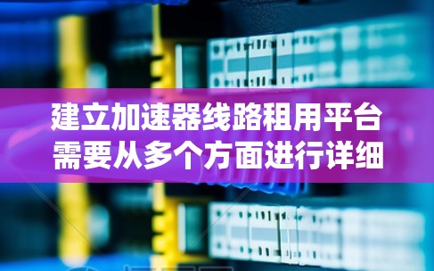 建立加速器线路租用平台需要从多个方面进行详细规划和考虑。以下是一个有条理的步骤指南，帮助您系统地构建和运营这个平台