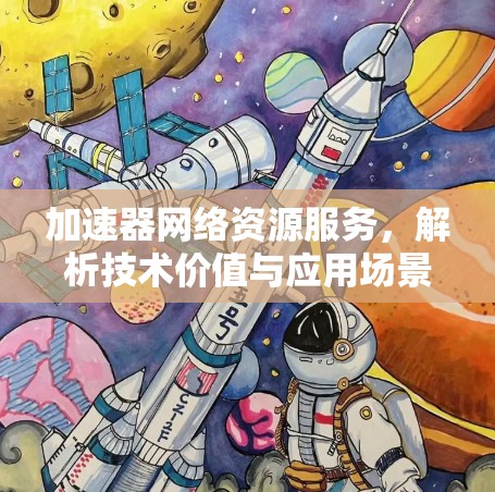 加速器网络资源服务，解析技术价值与应用场景