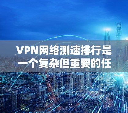 VPN网络测速排行是一个复杂但重要的任务，涉及多个方面的分析和比较。以下是对VPN测速的详细分析和步骤指南