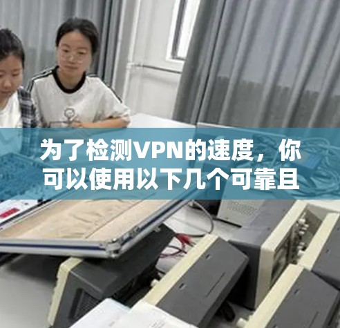 为了检测VPN的速度，你可以使用以下几个可靠且广泛使用的网站和工具。这些工具能够帮助你测试VPN的速度、延迟和连接质量