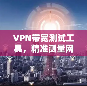 VPN带宽测试工具，精准测量网络性能