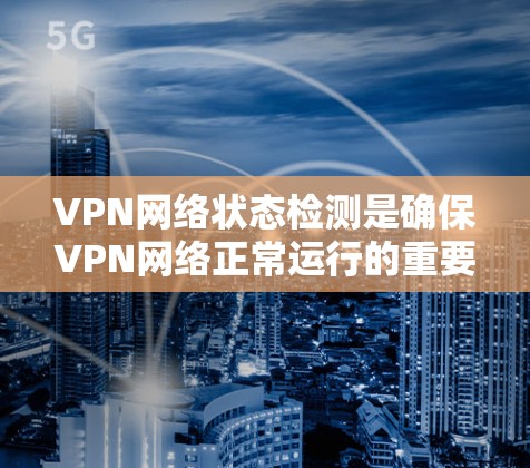 VPN网络状态检测是确保VPN网络正常运行的重要环节，通过定期检查和监控，可以及时发现并解决潜在问题，避免影响用户体验和业务连续性。以下是一些常用的VPN网络状态检测方法和建议