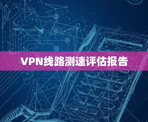 VPN线路测速评估报告