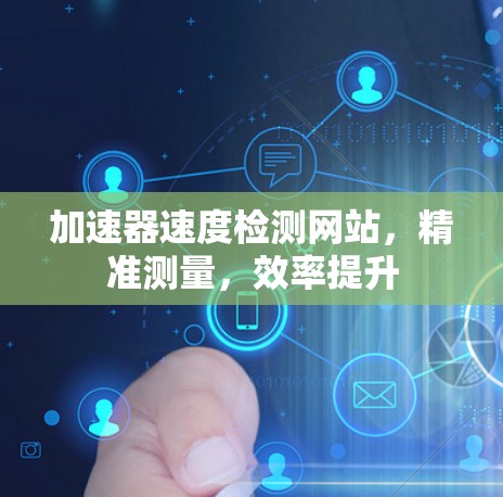 加速器速度检测网站，精准测量，效率提升