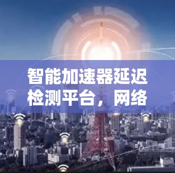 智能加速器延迟检测平台，网络性能优化的关键技术