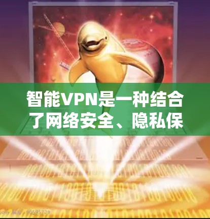 智能VPN是一种结合了网络安全、隐私保护和便捷管理的工具，广泛应用于个人和企业用户。以下是关于智能VPN的详细解析
