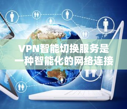 VPN智能切换服务是一种智能化的网络连接管理工具，旨在通过实时监控和分析网络环境，自动选择最佳的VPN服务器，确保用户获得高效、稳定且安全的连接。以下是对该服务的详细分析
