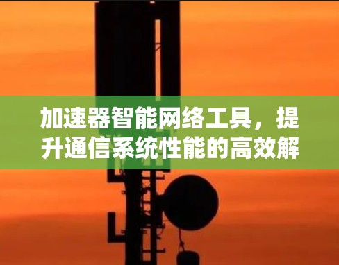 加速器智能网络工具，提升通信系统性能的高效解决方案