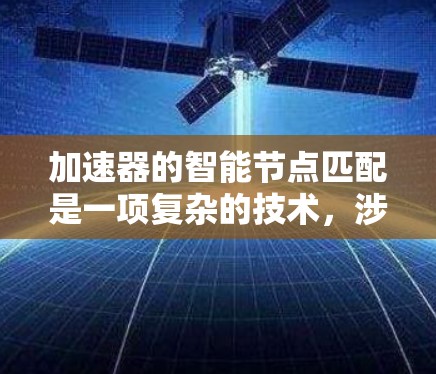 加速器的智能节点匹配是一项复杂的技术，涉及多个关键环节和考虑因素。以下是对这一概念的详细分析和总结