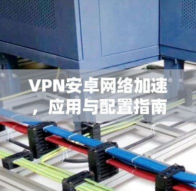VPN安卓网络加速，应用与配置指南