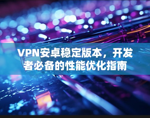 VPN安卓稳定版本，开发者必备的性能优化指南