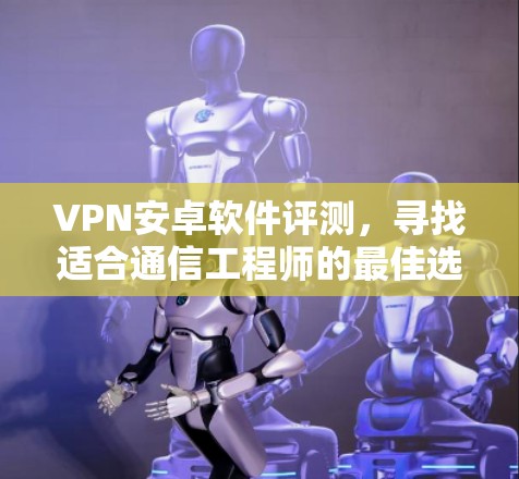 VPN安卓软件评测，寻找适合通信工程师的最佳选择