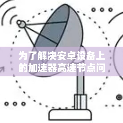 为了解决安卓设备上的加速器高速节点问题，可以按照以下步骤进行