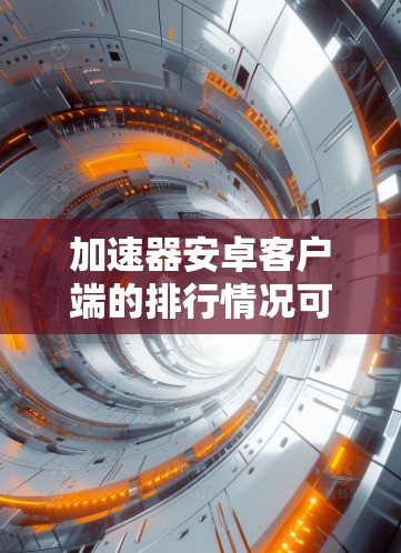 加速器安卓客户端的排行情况可以从多个维度进行分析，以下是对这些客户端的排行情况的详细分析