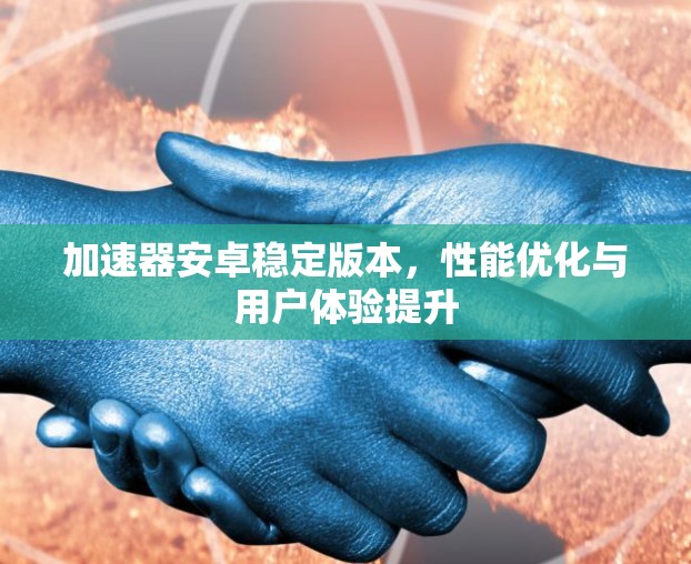 加速器安卓稳定版本，性能优化与用户体验提升