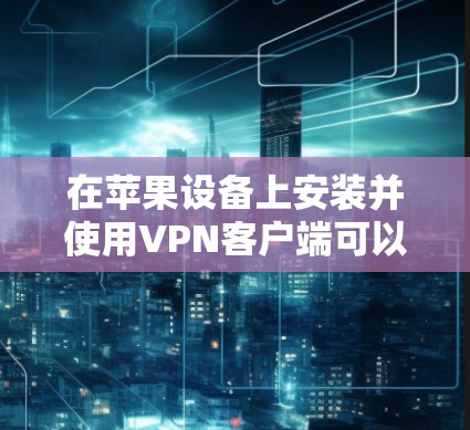 在苹果设备上安装并使用VPN客户端可以帮助你保持隐私和安全，访问受保护的网络资源。以下是详细的步骤和建议，帮助你顺利完成这个过程