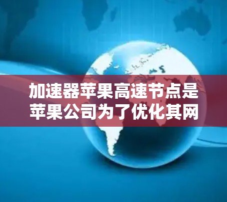 加速器苹果高速节点是苹果公司为了优化其网络服务性能而开发的技术，旨在提升用户访问苹果服务的速度和体验。以下是对这一技术的详细分析