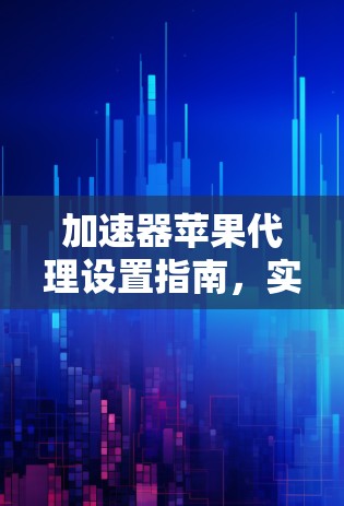 加速器苹果代理设置指南，实现高效网络配置