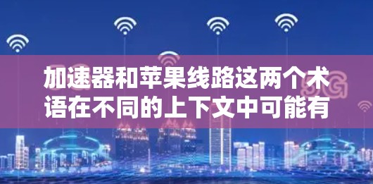 加速器和苹果线路这两个术语在不同的上下文中可能有不同的含义。以下是针对这些术语的一些解释和推荐