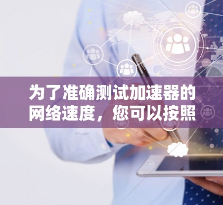 为了准确测试加速器的网络速度，您可以按照以下步骤操作