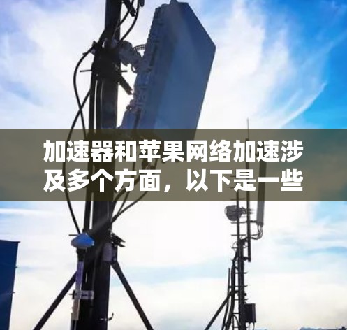加速器和苹果网络加速涉及多个方面，以下是一些详细的解释和建议